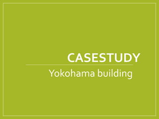 CASESTUDY 
Yokohama building 
 