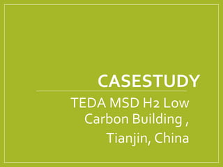 CASESTUDY 
TEDA MSD H2 Low 
Carbon Building , 
Tianjin, China 
 
