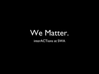 We Matter.
interACTions at SWA
 