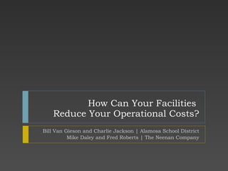 How Can Your Facilities  Reduce Your Operational Costs? Bill Van Gieson and Charlie Jackson | Alamosa School District Mike Daley and Fred Roberts | The Neenan Company 