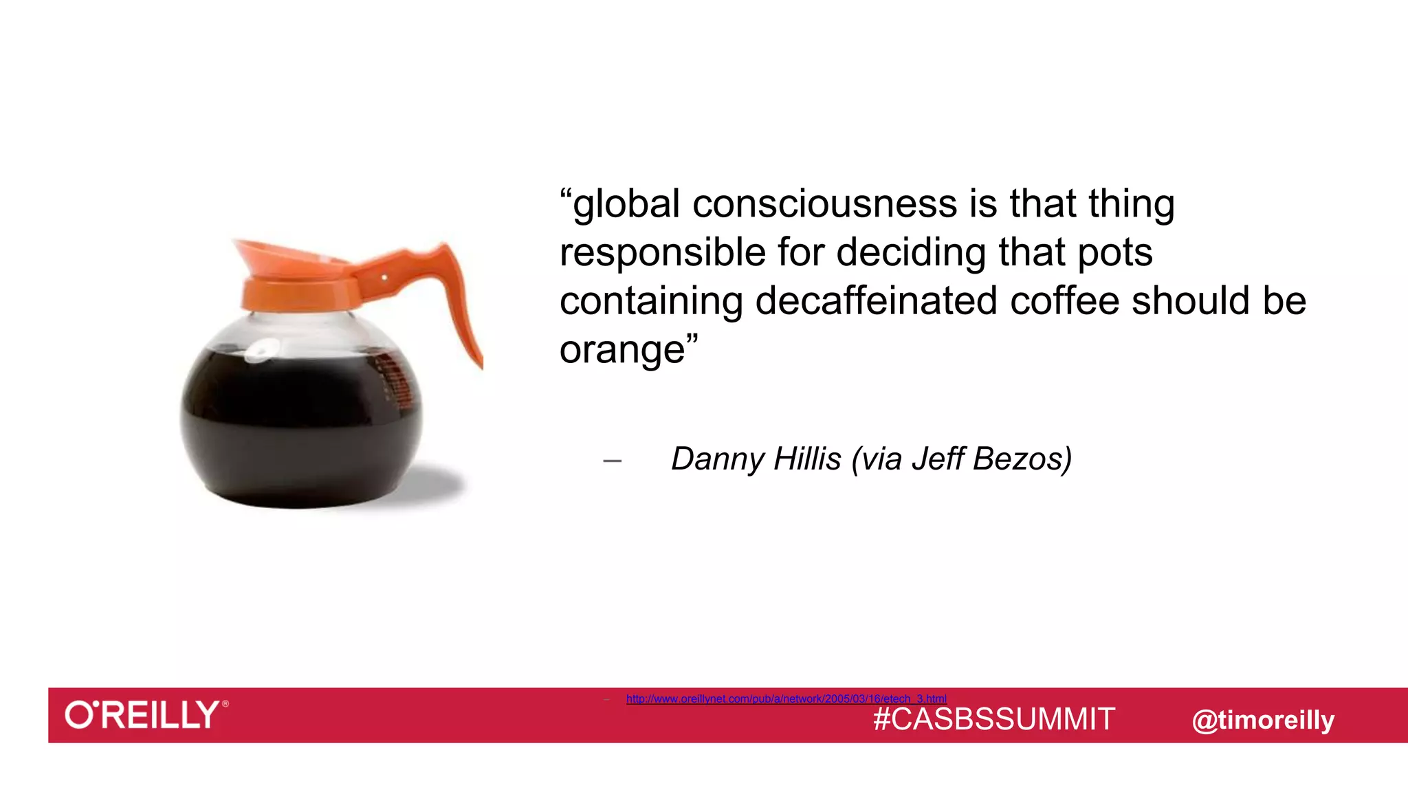 #CASBSSUMMIT @timoreilly
“global consciousness is that thing
responsible for deciding that pots
containing decaffeinated coffee should be
orange”
– Danny Hillis (via Jeff Bezos)
– http://www.oreillynet.com/pub/a/network/2005/03/16/etech_3.html
#CASBSSUMMIT
 