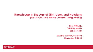 Knowledge in the Age of Siri, Uber, and Hololens
(We’ve Got This Whole Unicorn Thing Wrong)
Tim O’Reilly
O’Reilly Media
@timoreilly
CASBS Summit, Stanford
November 5, 2015
 