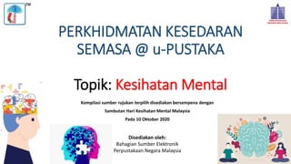 PERKHIDMATAN KESEDARAN
SEMASA @ u-PUSTAKA
Topik: Kesihatan Mental
Kompilasi sumber rujukan terpilih disediakan bersempena dengan
Sambutan Hari Kesihatan Mental Malaysia
Pada 10 Oktober 2020
Disediakan oleh:
Bahagian Sumber Elektronik
Perpustakaan Negara Malaysia
 