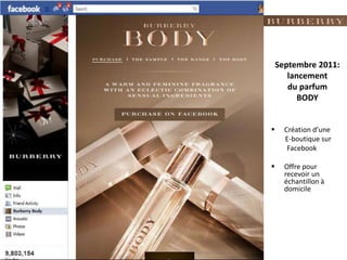 Septembre 2011:
       lancement
       du parfum
          BODY


     Création d’une
      E-boutique sur
       Facebook

     Offre pour
      recevoir un
      échantillon à
      domicile
 