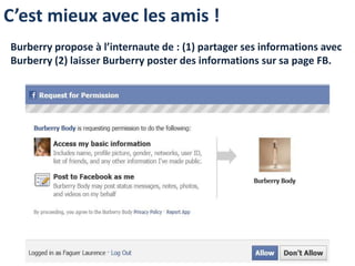 C’est mieux avec les amis !
Burberry propose à l’internaute de : (1) partager ses informations avec
Burberry (2) laisser Burberry poster des informations sur sa page FB.
 
