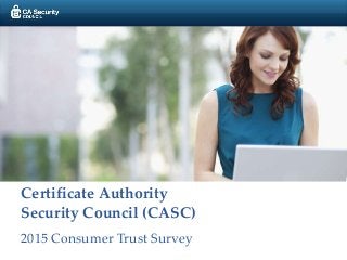 Certificate Authority
Security Council (CASC)
2015 Consumer Trust Survey
 