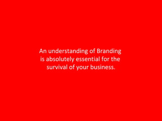 An understanding of Branding  is absolutely essential for the  survival of your business. 