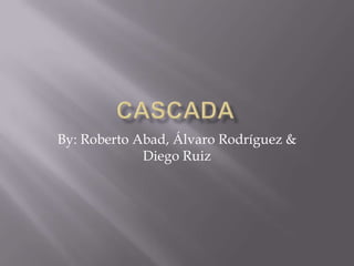 Cascada By: Roberto Abad, Álvaro Rodríguez & Diego Ruiz 
