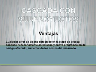 Ventajas 
Cualquier error de diseño detectado en la etapa de prueba 
conduce necesariamente al rediseño y nueva programación del 
código afectado, aumentando los costos del desarrollo. 
 