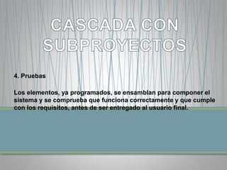 4. Pruebas 
Los elementos, ya programados, se ensamblan para componer el 
sistema y se comprueba que funciona correctamente y que cumple 
con los requisitos, antes de ser entregado al usuario final. 
 