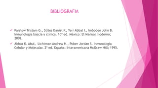 BIBLIOGRAFIA

 Parslow Tristam G., Stites Daniel P., Terr Abbal I., Imboden John B.
Inmunología báscia y clínica. 10ª ed. México: El Manual moderno;
2002.

 Abbas K. Abul, Lichtman Andrew H., Pober Jordan S. Inmunología
Celular y Molecular. 2ª ed. España: Interamericana McGraw Hill; 1995.

 