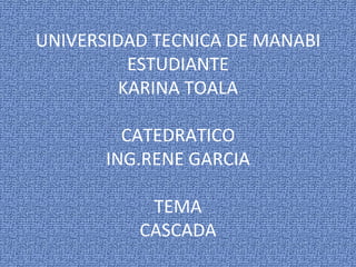 UNIVERSIDAD TECNICA DE MANABI ESTUDIANTE KARINA TOALA CATEDRATICO ING.RENE GARCIA TEMA CASCADA 