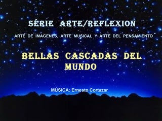 SÉRIE  ARTE/REFLEXion BELlAS  CASCADAS  DEL  MUNDO ,[object Object],[object Object],ARTE  DE  IMAGENES,  ARTE  MUSICAL  Y  ARTE  DEL  PENSAMIENTO 