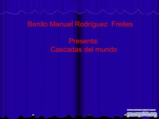 Cataratas del Iguazú
         3/01/08 Freitesa tu el ratón
Benito Manuel Rodríguez
                        Usa
                             gusto.
                              pero sin prisas.
      Música: “La Misión”
            Presenta:
       Cascadas del mundo
 