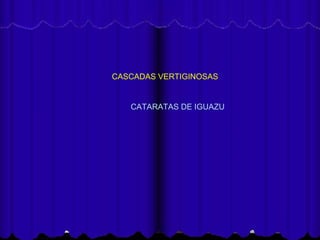 Cataratas del Iguazú
      3/01/08
    Música: “La Misión”
      CASCADAS VERTIGINOSAS


          CATARATAS DE IGUAZU
 