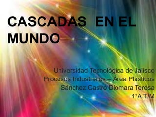 CASCADAS EN EL
MUNDO
Universidad Tecnológica de Jalisco
Procesos Industriales – Área Plásticos
Sánchez Castro Diomara Teresa
1°A T/M

 
