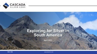 Exploring for High-Grade Silver in
Exploring for Silver in
South America
April 2021
CSE: CSS cascadasilver.com
 