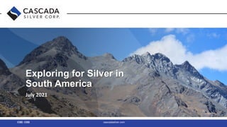 Exploring for High-Grade Silver in
Exploring for Silver in
South America
July 2021
CSE: CSS cascadasilver.com
 