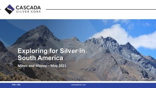 Exploring for High-Grade Silver in
Exploring for Silver in
South America
Mines and Money – May 2021
CSE: CSS cascadasilver.com
 