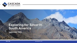 Exploring for High-Grade Silver in
Exploring for Silver in
South America
September 2021
CSE: CSS cascadasilver.com
 