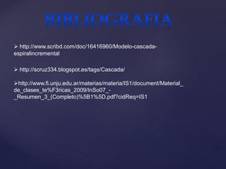  http://www.scribd.com/doc/16416960/Modelo-cascada-
espiralincremental
 http://scruz334.blogspot.es/tags/Cascada/
http://www.fi.unju.edu.ar/materias/materia/IS1/document/Material_
de_clases_te%F3ricas_2009/InSo07_-
_Resumen_3_(Completo)%5B1%5D.pdf?cidReq=IS1
 