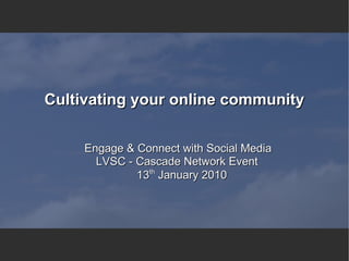 Cultivating your online community


     Engage & Connect with Social Media
       LVSC - Cascade Network Event
              13th January 2010
 