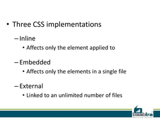 • Three CSS implementations
  – Inline
     • Affects only the element applied to

  – Embedded
     • Affects only the elements in a single file

  – External
     • Linked to an unlimited number of files
 