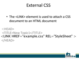 External CSS

   • The <LINK> element is used to attach a CSS
     document to an HTML document

<HEAD>
<TITLE>New Topic1</TITLE>
<LINK HREF="example.css" REL="StyleSheet" >
</HEAD>
 