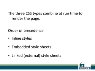 The three CSS types combine at run time to
  render the page.

Order of precedence
• Inline styles

• Embedded style sheets

• Linked (external) style sheets
 