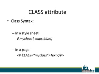 CLASS attribute
• Class Syntax:

  – In a style sheet:
     P.myclass { color:blue;}

  – In a page:
     <P CLASS=“myclass”>Text</P>
 