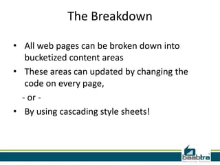 The Breakdown

• All web pages can be broken down into
   bucketized content areas
• These areas can updated by changing the
   code on every page,
  - or -
• By using cascading style sheets!
 