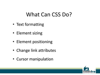 What Can CSS Do?
• Text formatting
• Element sizing
• Element positioning
• Change link attributes
• Cursor manipulation
 