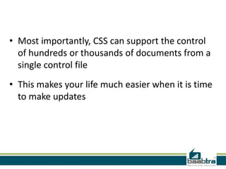 • Most importantly, CSS can support the control
  of hundreds or thousands of documents from a
  single control file
• This makes your life much easier when it is time
  to make updates
 