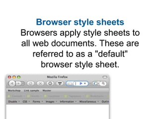 Browser style sheets
Browsers apply style sheets to
all web documents. These are
    referred to as a "default"
      brow...