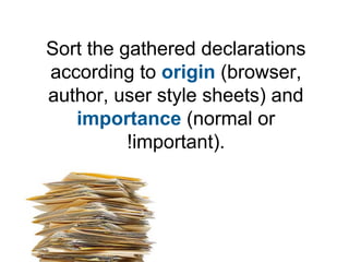 Sort the gathered declarations
according to origin (browser,
author, user style sheets) and
   importance (normal or
     ...