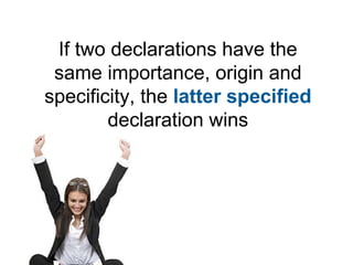 If two declarations have the
 same importance, origin and
specificity, the latter specified
        declaration wins
 