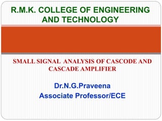 R.M.K. COLLEGE OF ENGINEERING
AND TECHNOLOGY
SMALL SIGNAL ANALYSIS OF CASCODE AND
CASCADE AMPLIFIER
Dr.N.G.Praveena
Associate Professor/ECE
 
