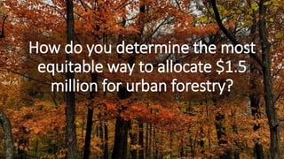 How do you determine the most
equitable way to allocate $1.5
million for urban forestry?
 