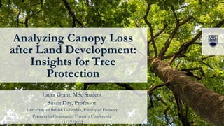 Analyzing Canopy Loss
after Land Development:
Insights for Tree
Protection
Laura Grant, MSc Student
Susan Day, Professor
University of British Columbia, Faculty of Forestry
Partners in Community Forestry Conference
11/17/2022
 