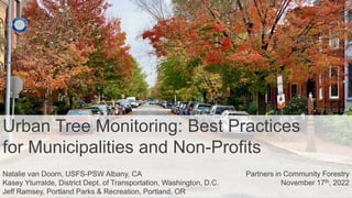 Urban Tree Monitoring: Best Practices
for Municipalities and Non-Profits
Partners in Community Forestry
November 17th, 2022
Natalie van Doorn, USFS-PSW Albany, CA
Kasey Yturralde, District Dept. of Transportation, Washington, D.C.
Jeff Ramsey, Portland Parks & Recreation, Portland, OR
 
