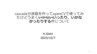 cascade分波器を作ってopenCVで使ってみ
たけどうまくいかないいったり、いかな
かったりする件について
H.Oishi
2023/10/7
1
 