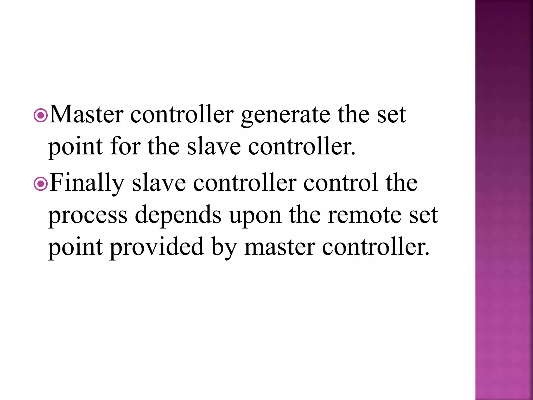 Master controller generate the set
point for the slave controller.
Finally slave controller control the
process depends upon the remote set
point provided by master controller.
 