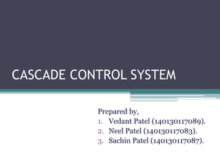 CASCADE CONTROL SYSTEM
Prepared by,
1. Vedant Patel (140130117089).
2. Neel Patel (140130117083).
3. Sachin Patel (140130117087).
 