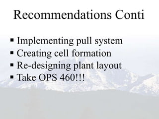 Recommendations Conti
 Implementing pull system
 Creating cell formation
 Re-designing plant layout
 Take OPS 460!!!
 