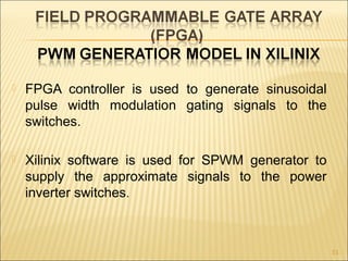  FPGA controller is used to generate sinusoidal
pulse width modulation gating signals to the
switches.
 Xilinix software is used for SPWM generator to
supply the approximate signals to the power
inverter switches.
11
 