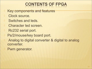  Key components and features
 Clock source.
 Switches and leds.
 Character led screen.
 Rc232 serial port.
 Ps/2/mouse/key board port.
 Analog to digital converter & digital to analog
converter.
 Pwm generator.
14
 