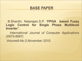 B.Shanthi, Natarajan.S.P, “FPGA based Fuzzy
Logic Control for Single Phase Multilevel
Inverter”.
International Journal of Computer Applications
(0975-8887)
Volume9-No:3,November 2010.
3
 