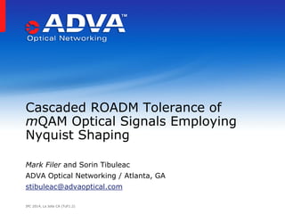 IPC 2014, La Jolla CA (TuF1.2) 
Mark Filer and Sorin Tibuleac 
ADVA Optical Networking / Atlanta, GA 
stibuleac@advaoptical.com 
Cascaded ROADM Tolerance of 
mQAM Optical Signals Employing 
Nyquist Shaping 
 