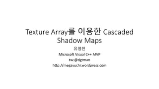 Texture Array를 이용한 Cascaded
Shadow Maps
유영천
Microsoft Visual C++ MVP
tw:@dgtman
http://megayuchi.wordpress.com
 
