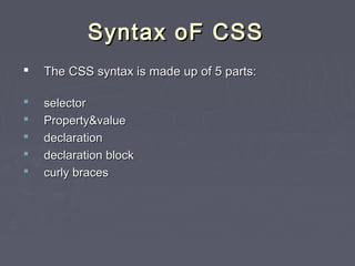 SSyynnttaaxx ooFF CCSSSS 
 TThhee CCSSSS ssyynnttaaxx iiss mmaaddee uupp ooff 55 ppaarrttss:: 
 sseelleeccttoorr 
 PPrrooppeerrttyy&&vvaalluuee 
 ddeeccllaarraattiioonn 
 ddeeccllaarraattiioonn bblloocckk 
 ccuurrllyy bbrraacceess 
 